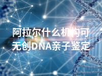 阿拉尔什么机构可无创DNA亲子鉴定