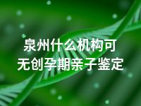 泉州什么机构可无创孕期亲子鉴定