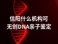 信阳什么机构可无创DNA亲子鉴定