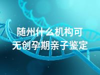 随州什么机构可无创孕期亲子鉴定