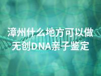 漳州什么地方可以做无创DNA亲子鉴定