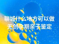 聊城什么地方可以做无创孕期亲子鉴定