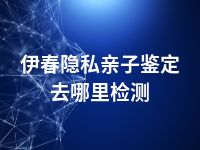伊春隐私亲子鉴定去哪里检测