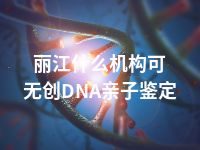 丽江什么机构可无创DNA亲子鉴定