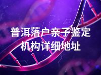 普洱落户亲子鉴定机构详细地址