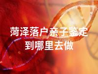 菏泽落户亲子鉴定到哪里去做