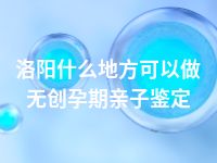 洛阳什么地方可以做无创孕期亲子鉴定