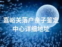 嘉峪关落户亲子鉴定中心详细地址