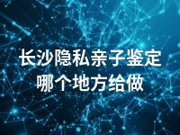 长沙隐私亲子鉴定哪个地方给做