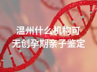 温州什么机构可无创孕期亲子鉴定