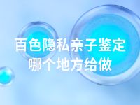 百色隐私亲子鉴定哪个地方给做