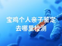 宝鸡个人亲子鉴定去哪里检测