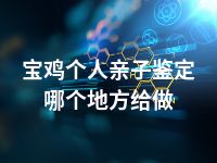 宝鸡个人亲子鉴定哪个地方给做