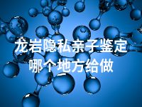 龙岩隐私亲子鉴定哪个地方给做