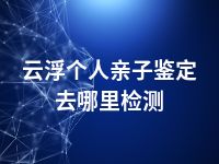 云浮个人亲子鉴定去哪里检测