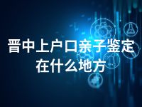 晋中上户口亲子鉴定在什么地方