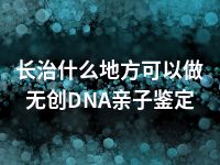 长治什么地方可以做无创DNA亲子鉴定