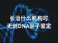 长治什么机构可无创DNA亲子鉴定