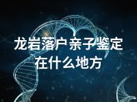 龙岩落户亲子鉴定在什么地方