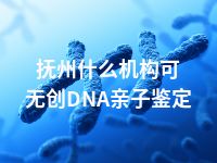 抚州什么机构可无创DNA亲子鉴定