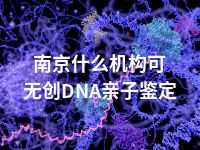 南京什么机构可无创DNA亲子鉴定