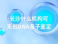 长沙什么机构可无创DNA亲子鉴定