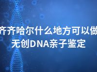 齐齐哈尔什么地方可以做无创DNA亲子鉴定