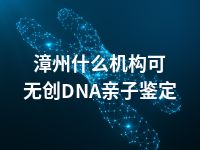 漳州什么机构可无创DNA亲子鉴定