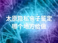 太原隐私亲子鉴定哪个地方给做