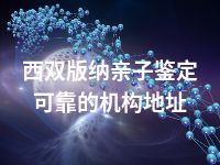 西双版纳亲子鉴定可靠的机构地址