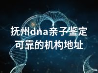 抚州dna亲子鉴定可靠的机构地址