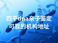 四平dna亲子鉴定可靠的机构地址