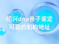 绍兴dna亲子鉴定可靠的机构地址