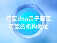 德宏dna亲子鉴定可靠的机构地址