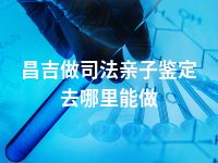 昌吉做司法亲子鉴定去哪里能做