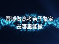 晋城做高考亲子鉴定去哪里能做