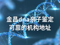 金昌dna亲子鉴定可靠的机构地址