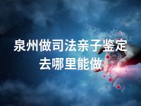泉州做司法亲子鉴定去哪里能做
