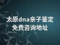 太原dna亲子鉴定免费咨询地址