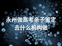 永州做高考亲子鉴定去什么机构做