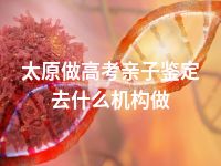 太原做高考亲子鉴定去什么机构做
