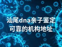 汕尾dna亲子鉴定可靠的机构地址