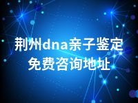 荆州dna亲子鉴定免费咨询地址