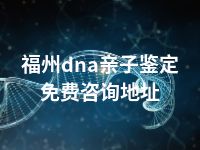 福州dna亲子鉴定免费咨询地址