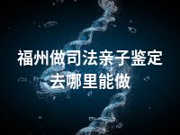 福州做司法亲子鉴定去哪里能做