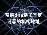 常德dna亲子鉴定可靠的机构地址