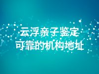 云浮亲子鉴定可靠的机构地址