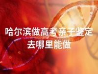 哈尔滨做高考亲子鉴定去哪里能做