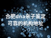 合肥dna亲子鉴定可靠的机构地址
