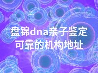 盘锦dna亲子鉴定可靠的机构地址